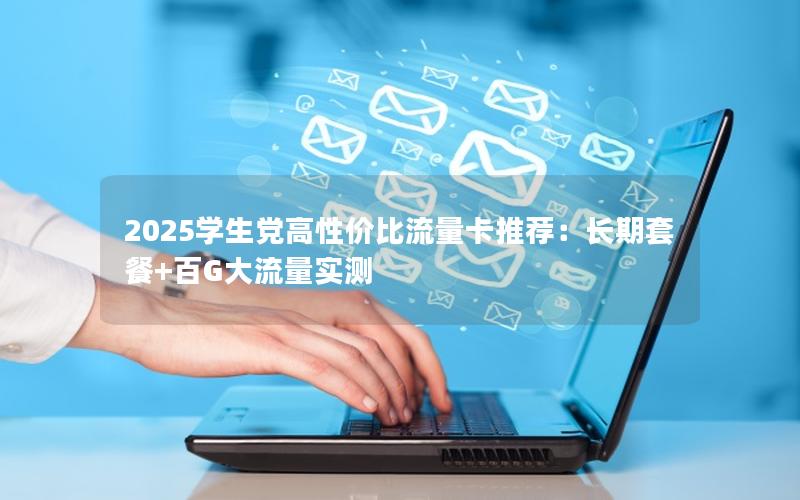 2025学生党高性价比流量卡推荐：长期套餐+百G大流量实测