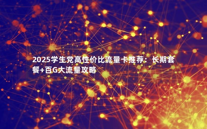 2025学生党高性价比流量卡推荐：长期套餐+百G大流量攻略