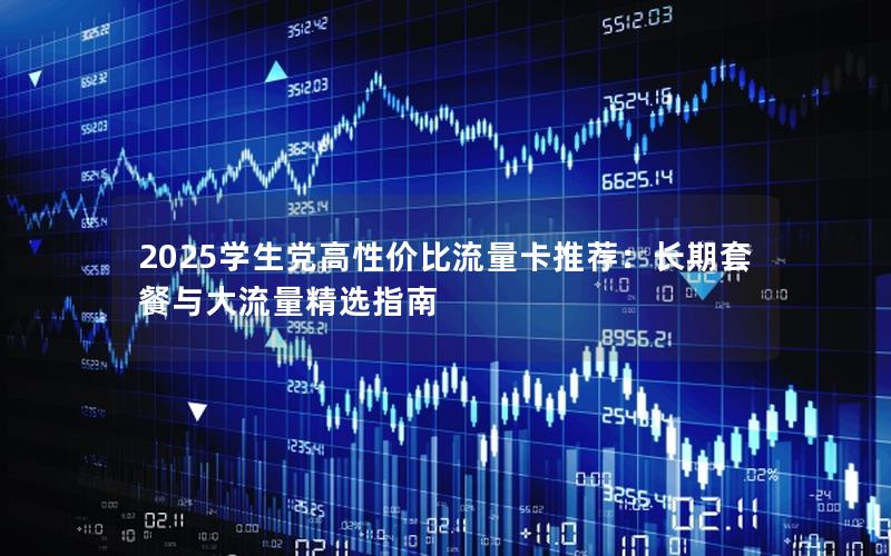 2025学生党高性价比流量卡推荐：长期套餐与大流量精选指南