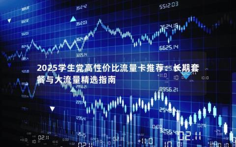 2025学生党高性价比流量卡推荐：长期套餐与大流量精选指南