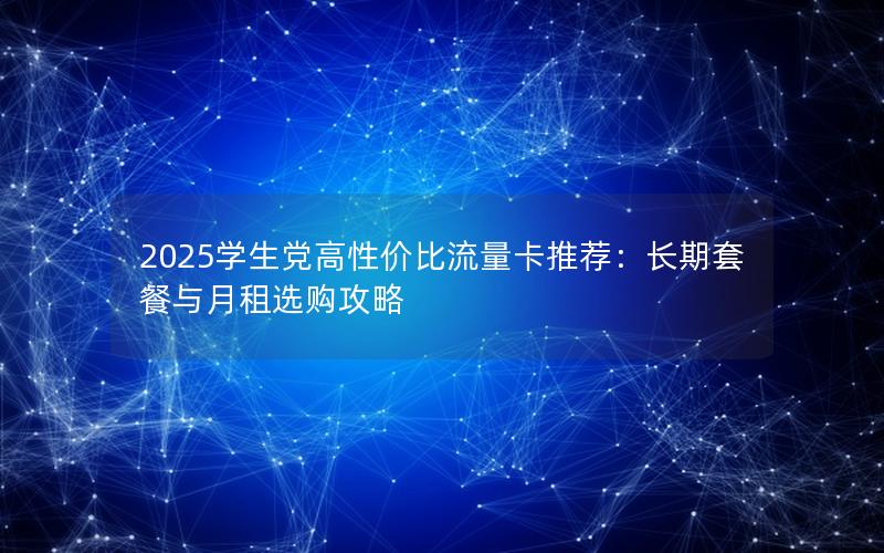 2025学生党高性价比流量卡推荐：长期套餐与月租选购攻略