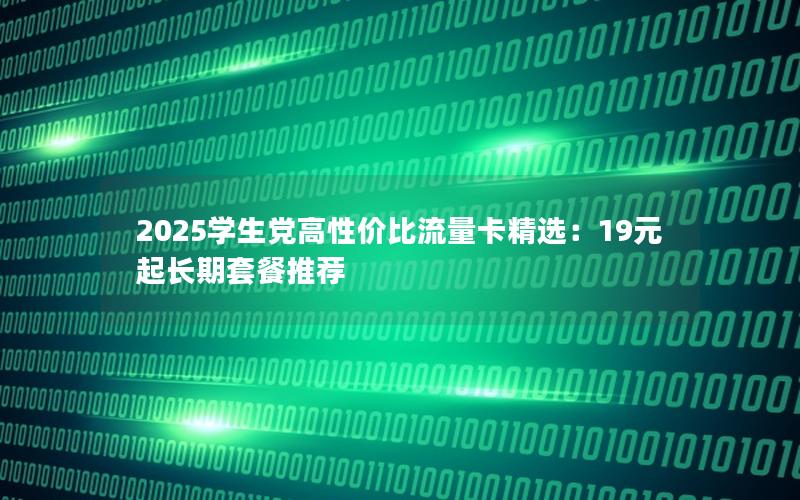 2025学生党高性价比流量卡精选：19元起长期套餐推荐