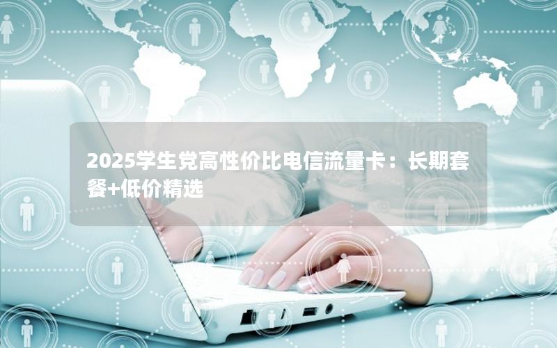 2025学生党高性价比电信流量卡：长期套餐+低价精选