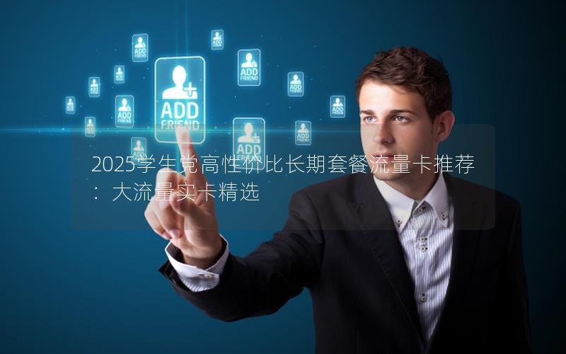 2025学生党高性价比长期套餐流量卡推荐：大流量实卡精选