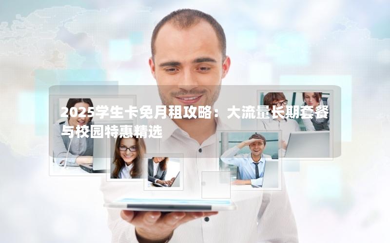 2025学生卡免月租攻略：大流量长期套餐与校园特惠精选