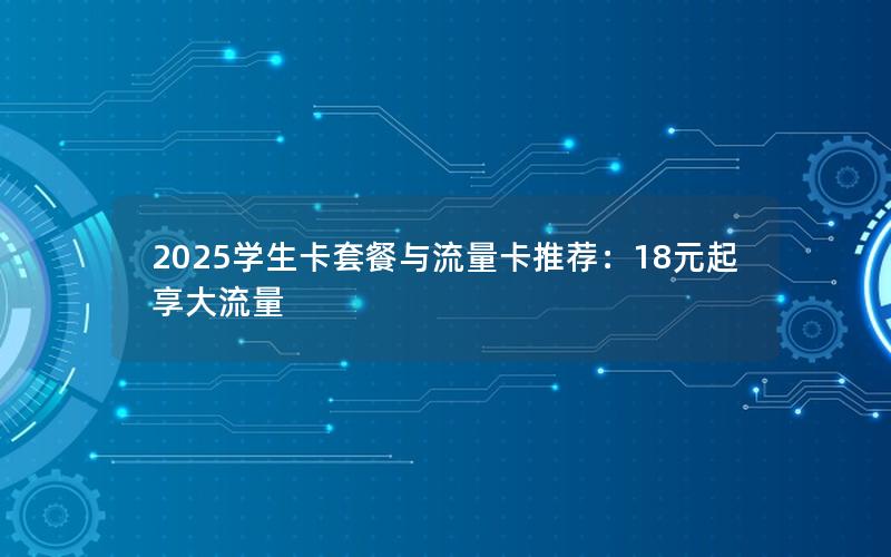 2025学生卡套餐与流量卡推荐：18元起享大流量