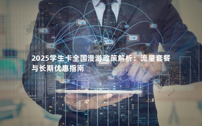 2025学生卡全国漫游政策解析：流量套餐与长期优惠指南
