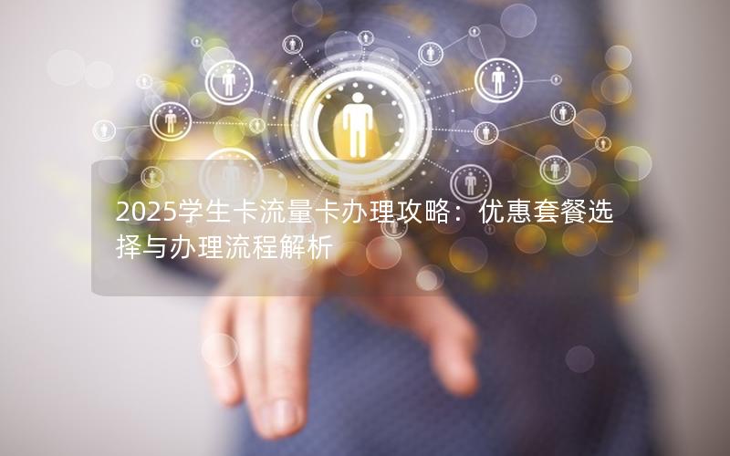 2025学生卡流量卡办理攻略：优惠套餐选择与办理流程解析