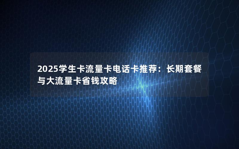 2025学生卡流量卡电话卡推荐：长期套餐与大流量卡省钱攻略