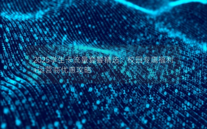 2025学生卡流量套餐精选：校园专属福利+运营商优惠攻略