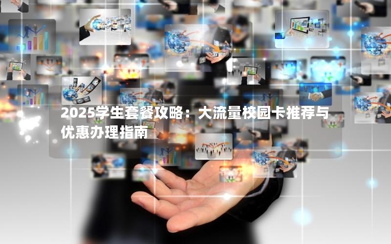 2025学生套餐攻略：大流量校园卡推荐与优惠办理指南