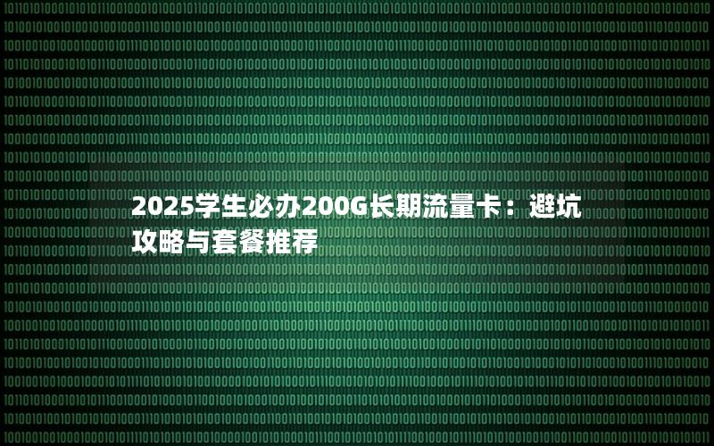 2025学生必办200G长期流量卡：避坑攻略与套餐推荐