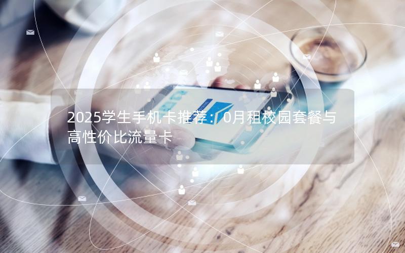 2025学生手机卡推荐：0月租校园套餐与高性价比流量卡