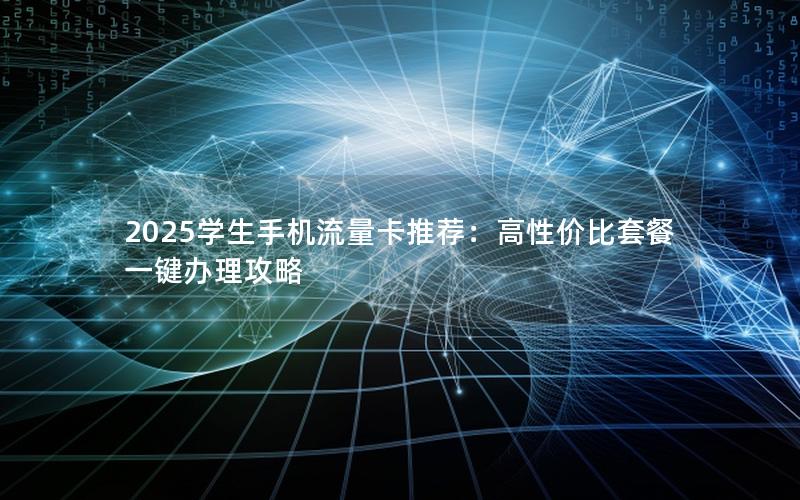 2025学生手机流量卡推荐：高性价比套餐一键办理攻略