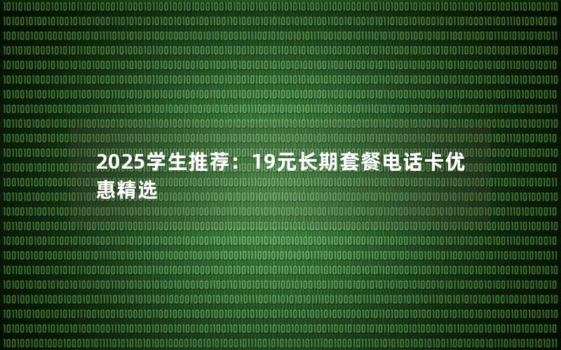 2025学生推荐：19元长期套餐电话卡优惠精选