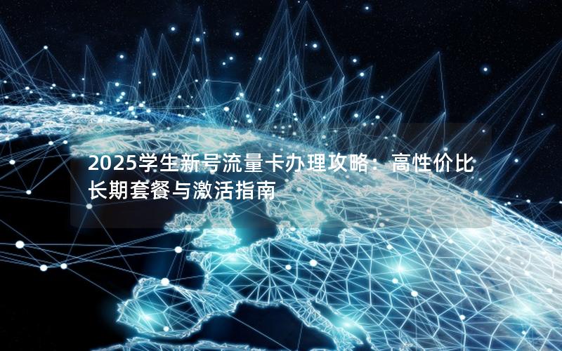 2025学生新号流量卡办理攻略：高性价比长期套餐与激活指南