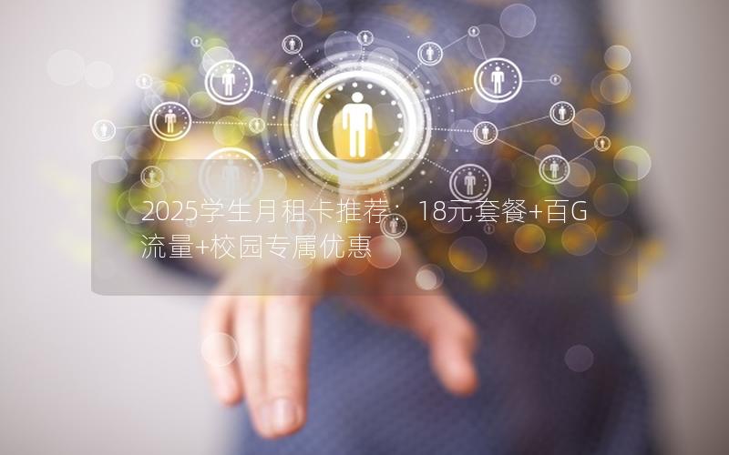 2025学生月租卡推荐：18元套餐+百G流量+校园专属优惠