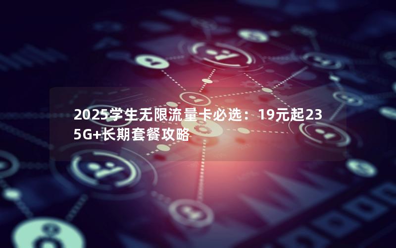 2025学生无限流量卡必选：19元起235G+长期套餐攻略