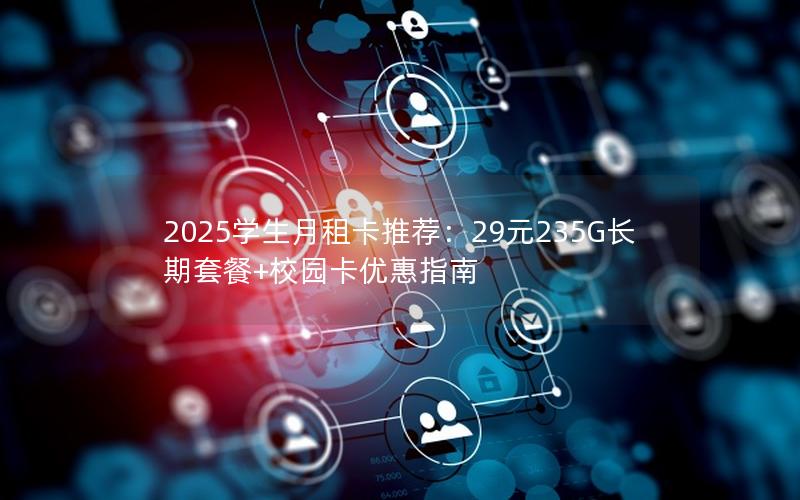 2025学生月租卡推荐：29元235G长期套餐+校园卡优惠指南