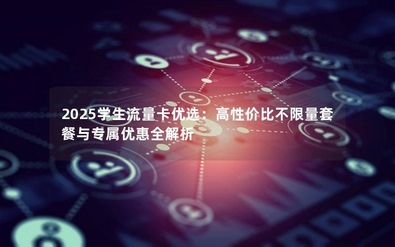 2025学生流量卡优选：高性价比不限量套餐与专属优惠全解析