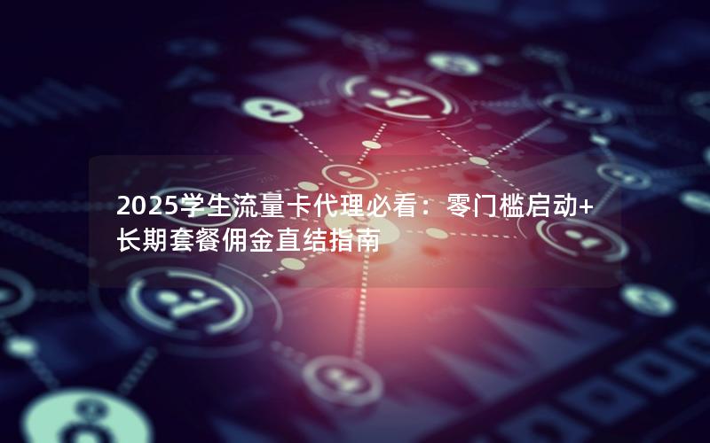 2025学生流量卡代理必看：零门槛启动+长期套餐佣金直结指南