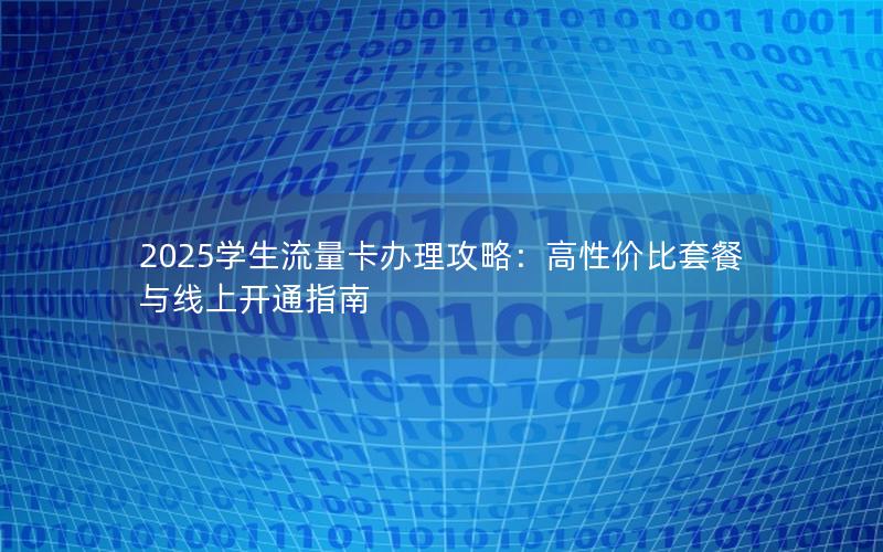 2025学生流量卡办理攻略：高性价比套餐与线上开通指南