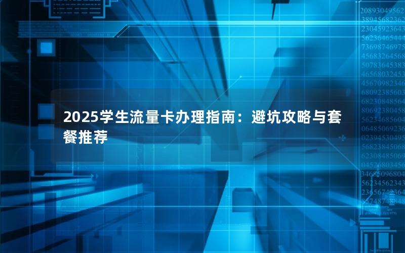 2025学生流量卡办理指南：避坑攻略与套餐推荐