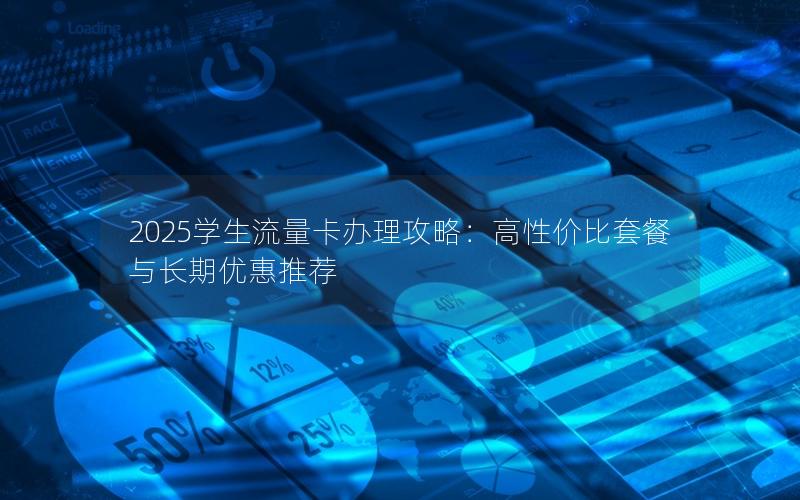 2025学生流量卡办理攻略：高性价比套餐与长期优惠推荐