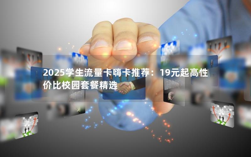 2025学生流量卡嗨卡推荐：19元起高性价比校园套餐精选