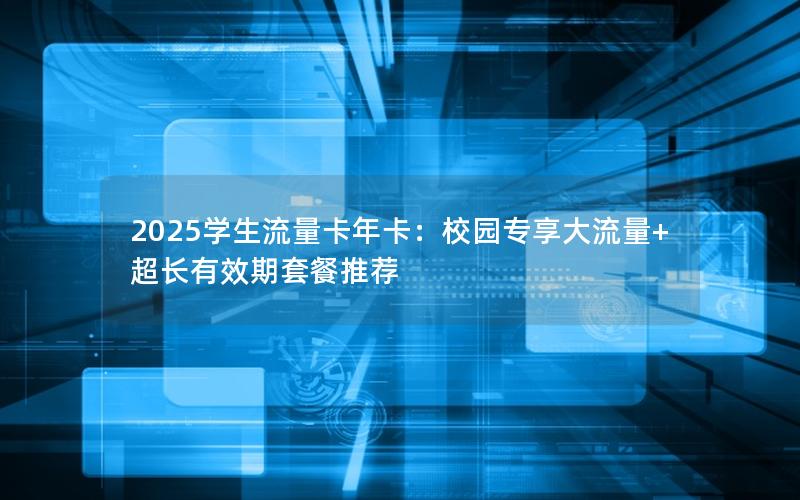 2025学生流量卡年卡：校园专享大流量+超长有效期套餐推荐