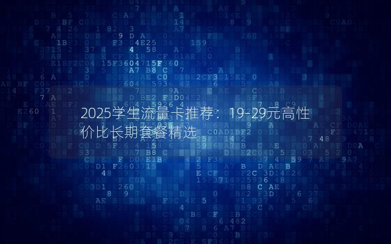 2025学生流量卡推荐：19-29元高性价比长期套餐精选