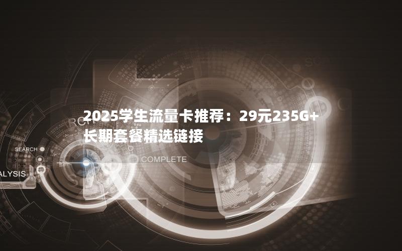 2025学生流量卡推荐：29元235G+长期套餐精选链接