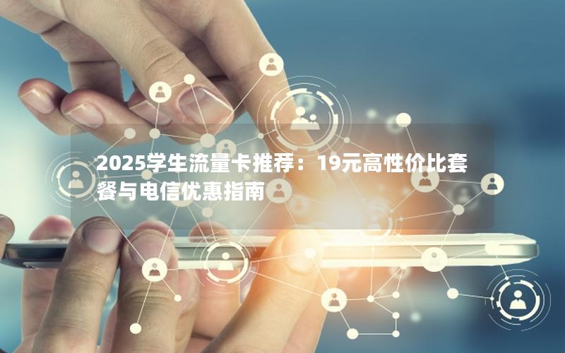 2025学生流量卡推荐：19元高性价比套餐与电信优惠指南