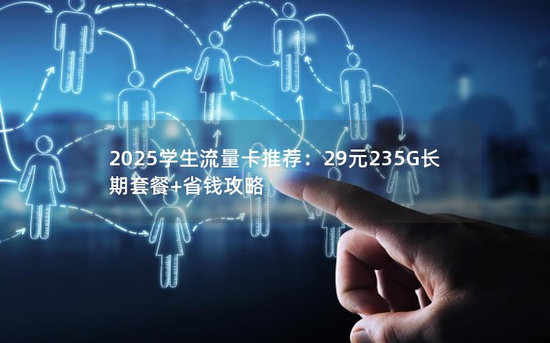 2025学生流量卡推荐：29元235G长期套餐+省钱攻略