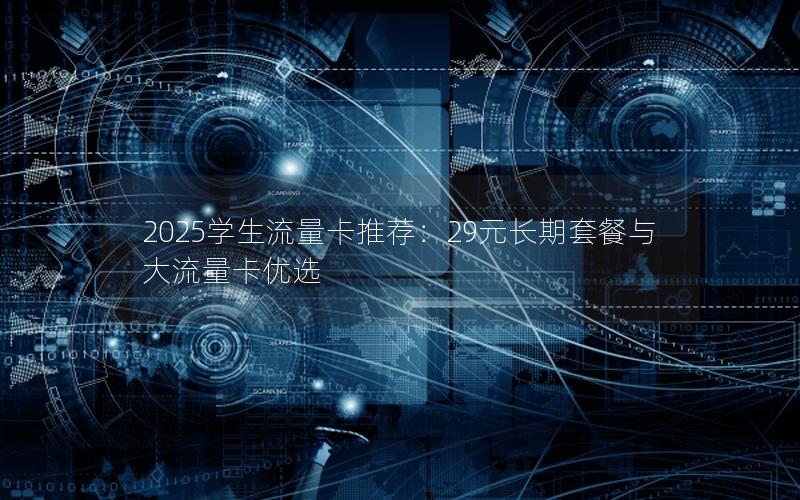 2025学生流量卡推荐：29元长期套餐与大流量卡优选