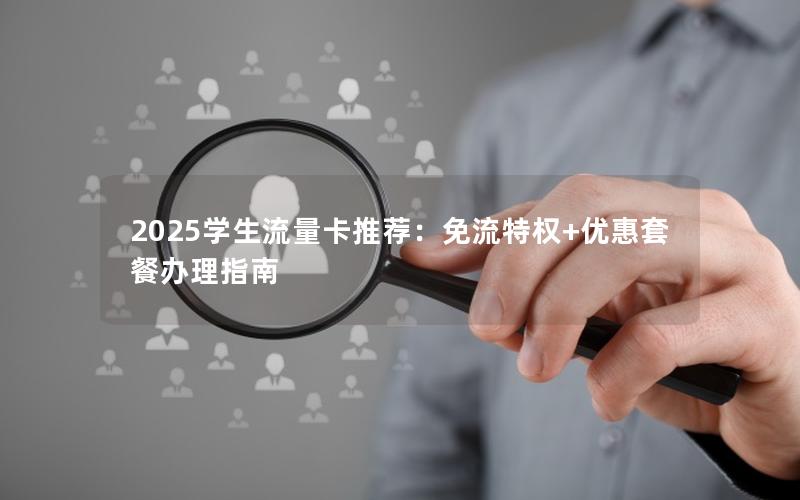 2025学生流量卡推荐：免流特权+优惠套餐办理指南