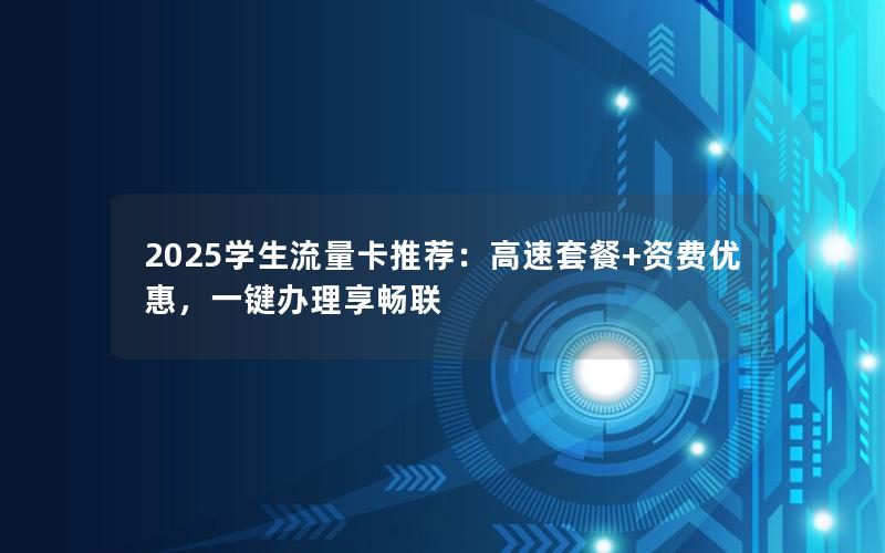 2025学生流量卡推荐：高速套餐+资费优惠，一键办理享畅联