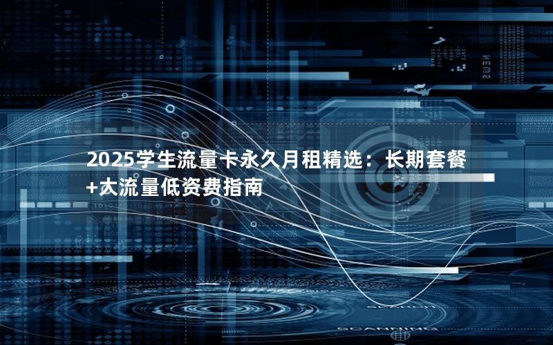 2025学生流量卡永久月租精选：长期套餐+大流量低资费指南