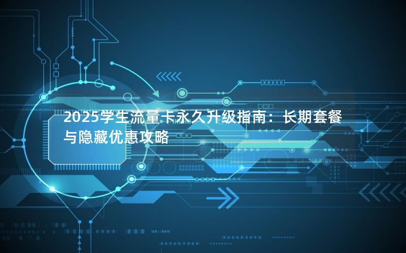 2025学生流量卡永久升级指南：长期套餐与隐藏优惠攻略