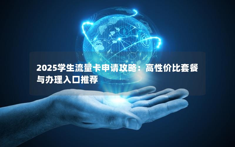 2025学生流量卡申请攻略：高性价比套餐与办理入口推荐