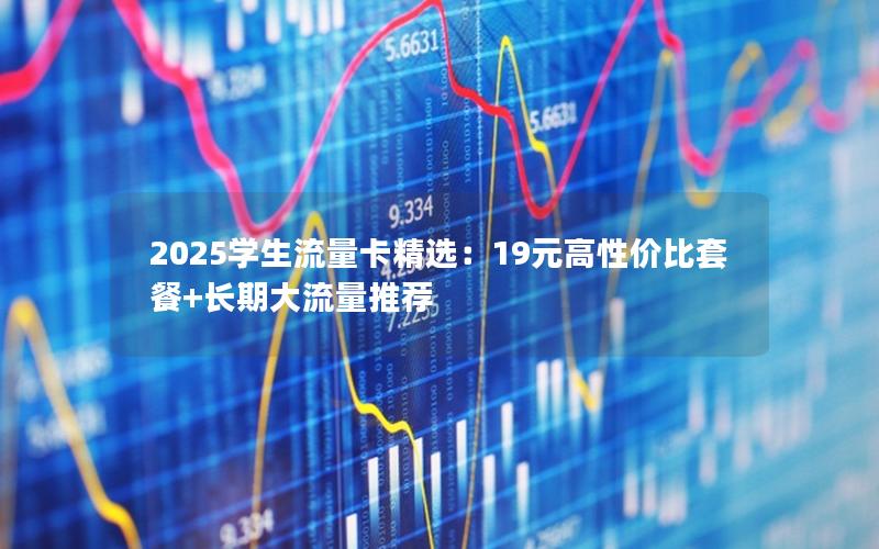 2025学生流量卡精选：19元高性价比套餐+长期大流量推荐