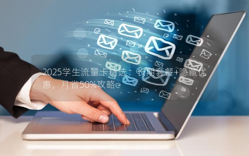 2025学生流量卡精选：长期套餐+隐藏优惠，月省50%攻略