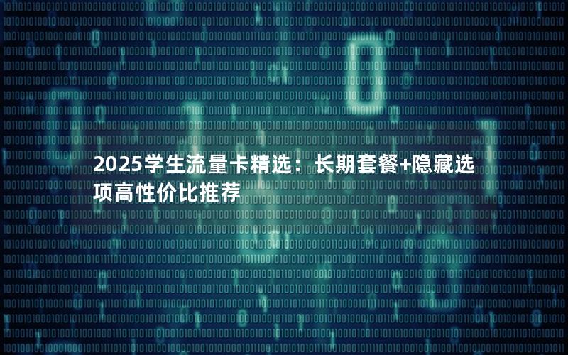 2025学生流量卡精选：长期套餐+隐藏选项高性价比推荐