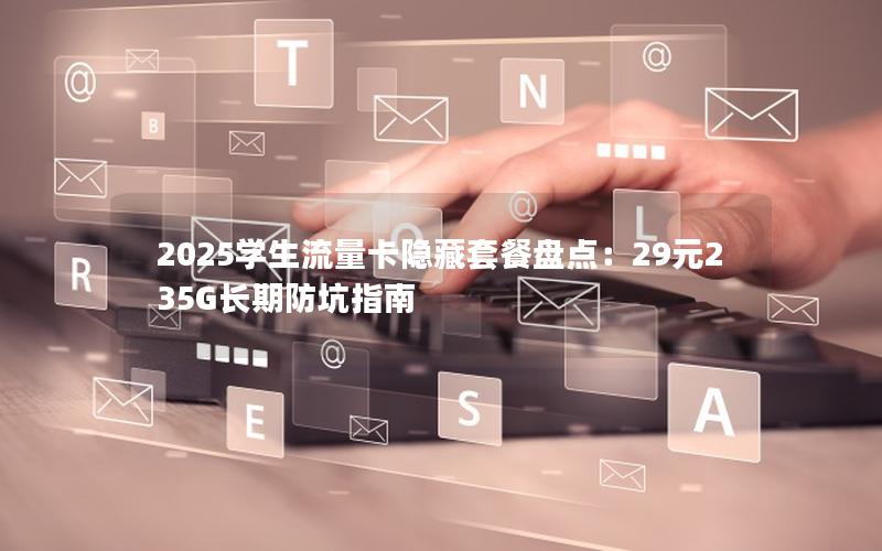 2025学生流量卡隐藏套餐盘点：29元235G长期防坑指南