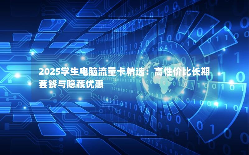 2025学生电脑流量卡精选：高性价比长期套餐与隐藏优惠