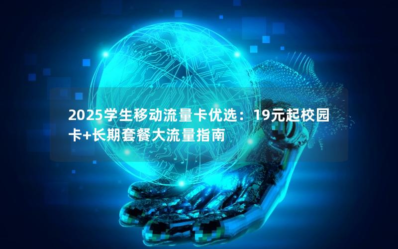 2025学生移动流量卡优选：19元起校园卡+长期套餐大流量指南