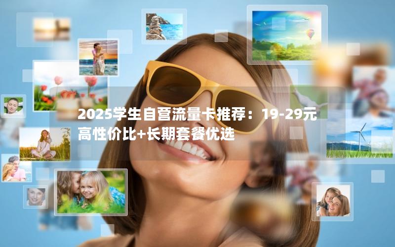 2025学生自营流量卡推荐：19-29元高性价比+长期套餐优选