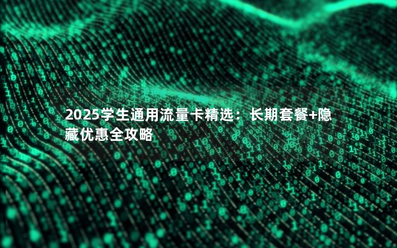2025学生通用流量卡精选：长期套餐+隐藏优惠全攻略