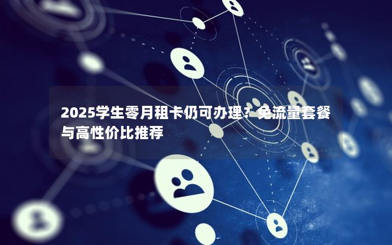 2025学生零月租卡仍可办理？免流量套餐与高性价比推荐