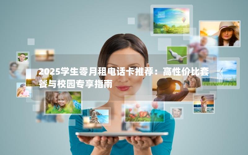 2025学生零月租电话卡推荐：高性价比套餐与校园专享指南